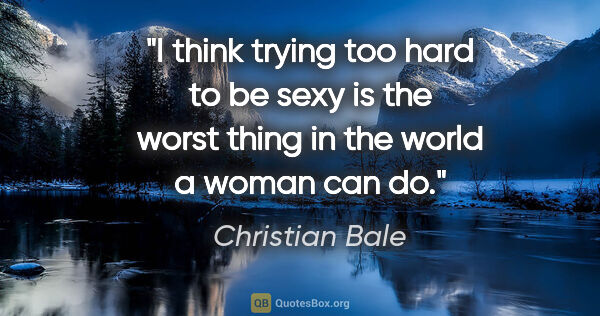 Christian Bale quote: "I think trying too hard to be sexy is the worst thing in the..."