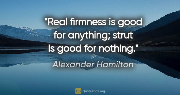 Alexander Hamilton quote: "Real firmness is good for anything; strut is good for nothing."