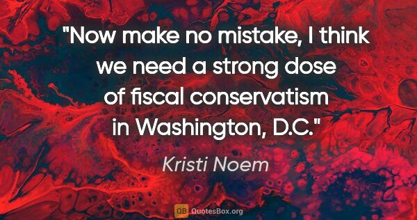 Kristi Noem quote: "Now make no mistake, I think we need a strong dose of fiscal..."