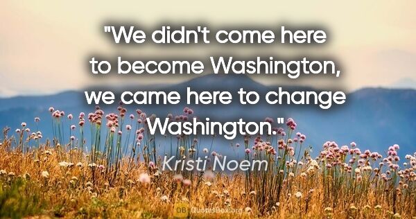 Kristi Noem quote: "We didn't come here to become Washington, we came here to..."