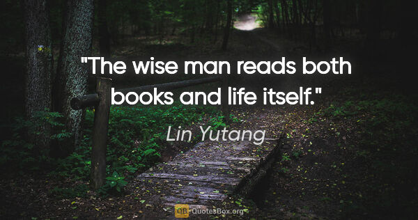 Lin Yutang quote: "The wise man reads both books and life itself."