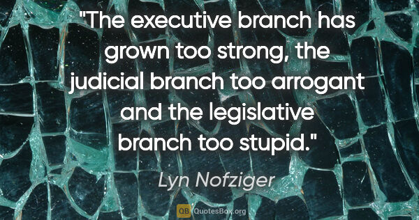 Lyn Nofziger quote: "The executive branch has grown too strong, the judicial branch..."