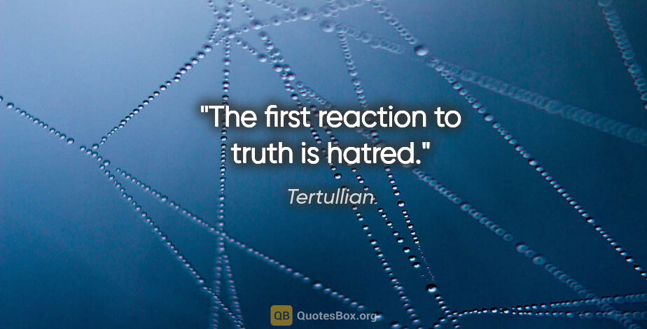 Tertullian quote: "The first reaction to truth is hatred."