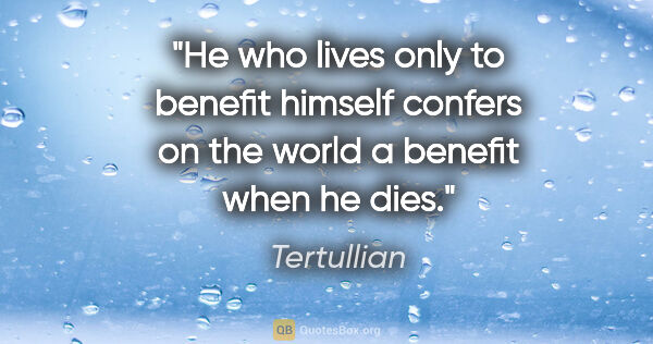 Tertullian quote: "He who lives only to benefit himself confers on the world a..."