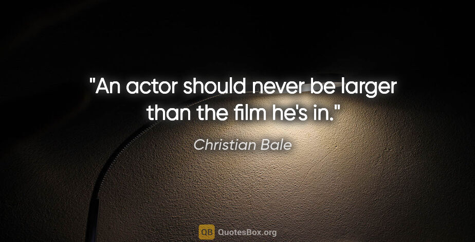 Christian Bale quote: "An actor should never be larger than the film he's in."