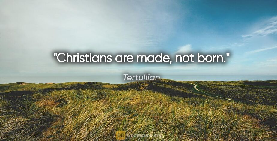 Tertullian quote: "Christians are made, not born."