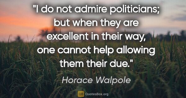 Horace Walpole quote: "I do not admire politicians; but when they are excellent in..."