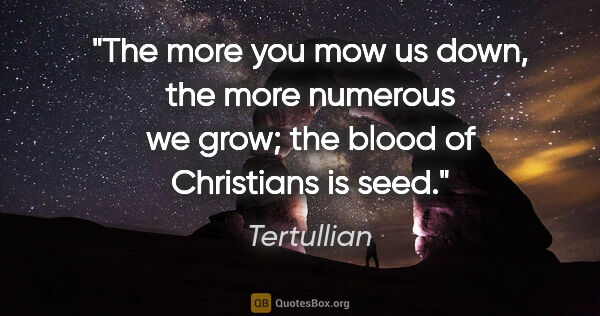 Tertullian quote: "The more you mow us down, the more numerous we grow; the blood..."