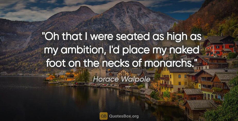 Horace Walpole quote: "Oh that I were seated as high as my ambition, I'd place my..."