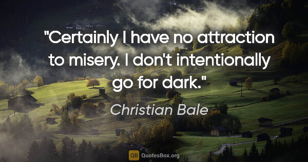 Christian Bale quote: "Certainly I have no attraction to misery. I don't..."