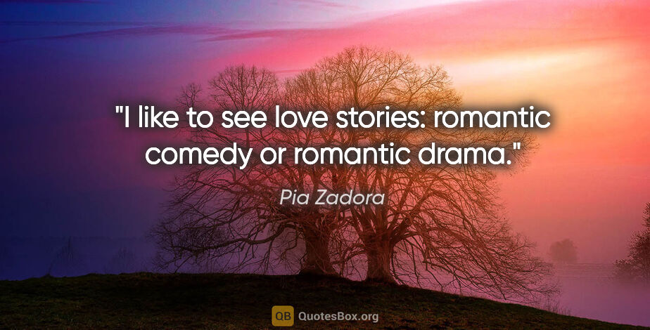 Pia Zadora quote: "I like to see love stories: romantic comedy or romantic drama."