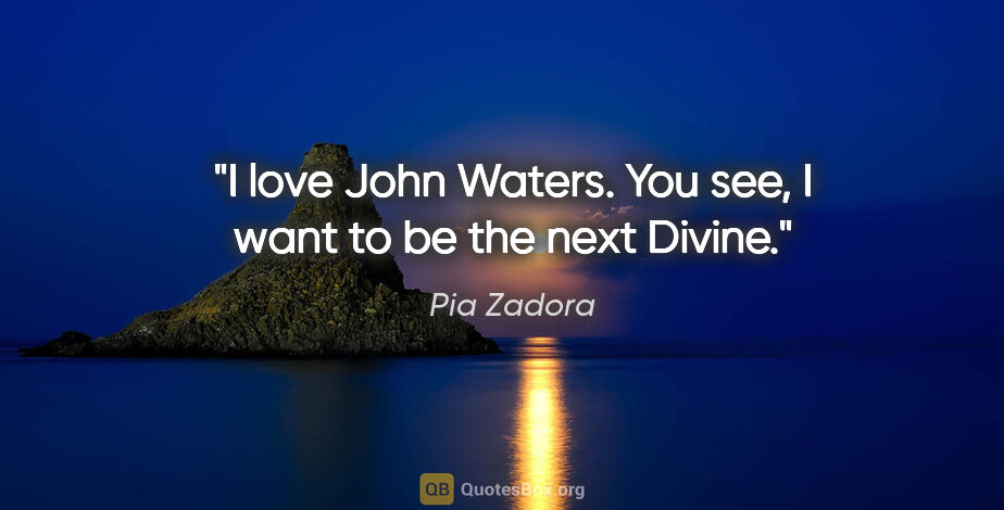Pia Zadora quote: "I love John Waters. You see, I want to be the next Divine."