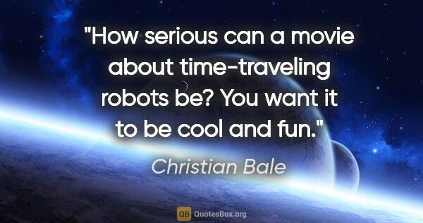 Christian Bale quote: "How serious can a movie about time-traveling robots be? You..."