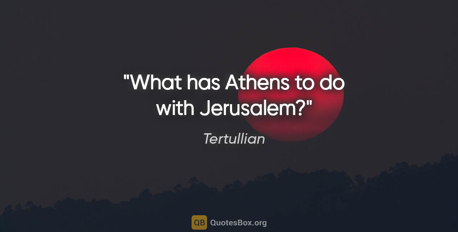 Tertullian quote: "What has Athens to do with Jerusalem?"