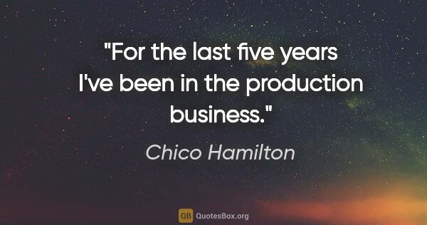 Chico Hamilton quote: "For the last five years I've been in the production business."