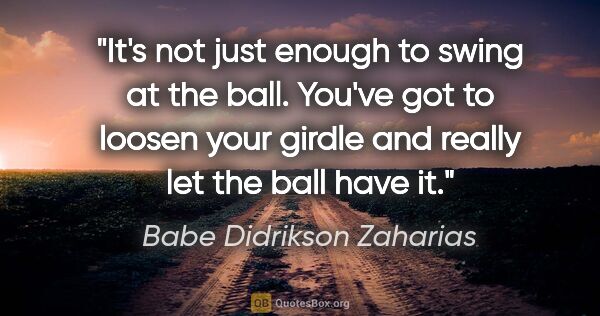 Babe Didrikson Zaharias quote: "It's not just enough to swing at the ball. You've got to..."