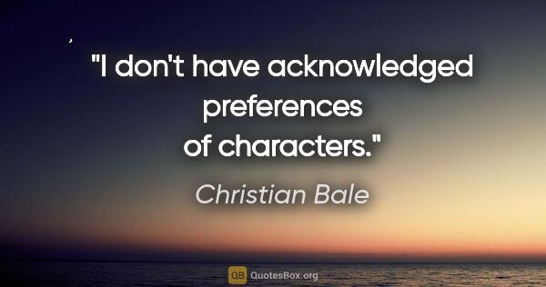 Christian Bale quote: "I don't have acknowledged preferences of characters."
