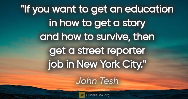 John Tesh quote: "If you want to get an education in how to get a story and how..."