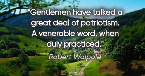 Robert Walpole quote: "Gentlemen have talked a great deal of patriotism. A venerable..."