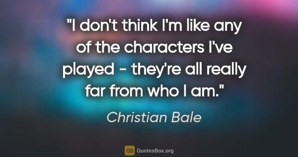 Christian Bale quote: "I don't think I'm like any of the characters I've played -..."