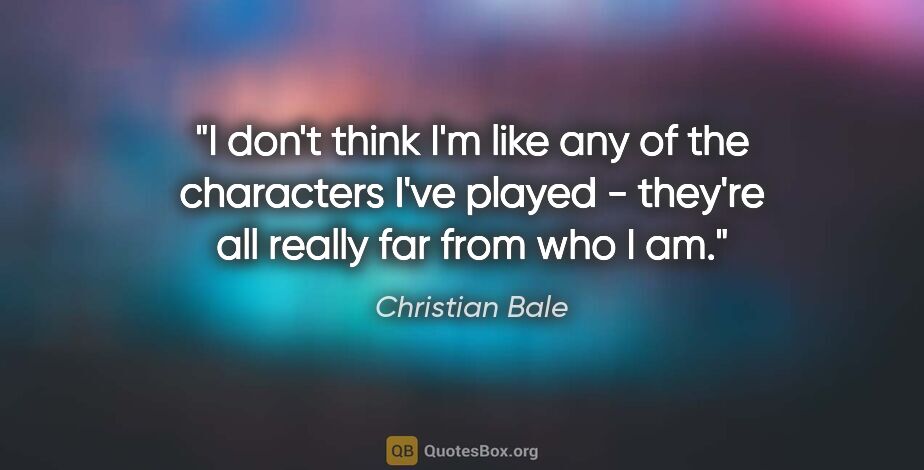 Christian Bale quote: "I don't think I'm like any of the characters I've played -..."