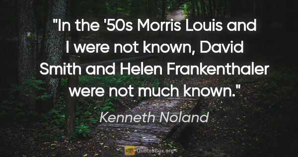 Kenneth Noland quote: "In the '50s Morris Louis and I were not known, David Smith and..."