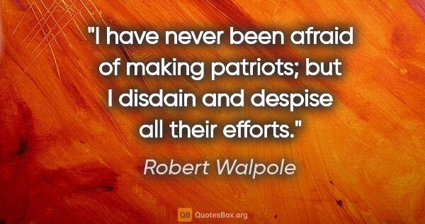 Robert Walpole quote: "I have never been afraid of making patriots; but I disdain and..."
