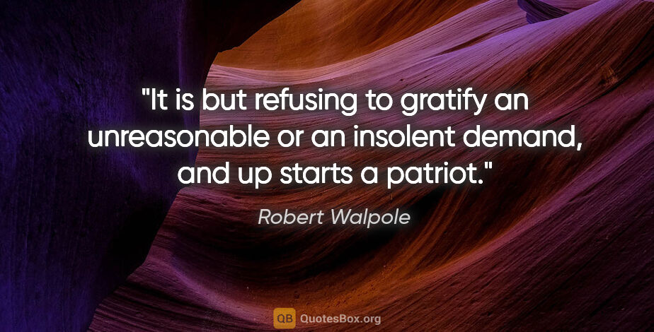 Robert Walpole quote: "It is but refusing to gratify an unreasonable or an insolent..."