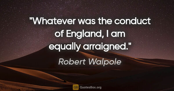 Robert Walpole quote: "Whatever was the conduct of England, I am equally arraigned."
