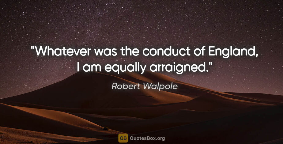 Robert Walpole quote: "Whatever was the conduct of England, I am equally arraigned."