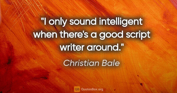 Christian Bale quote: "I only sound intelligent when there's a good script writer..."