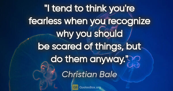 Christian Bale quote: "I tend to think you're fearless when you recognize why you..."