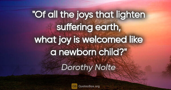 Dorothy Nolte quote: "Of all the joys that lighten suffering earth, what joy is..."