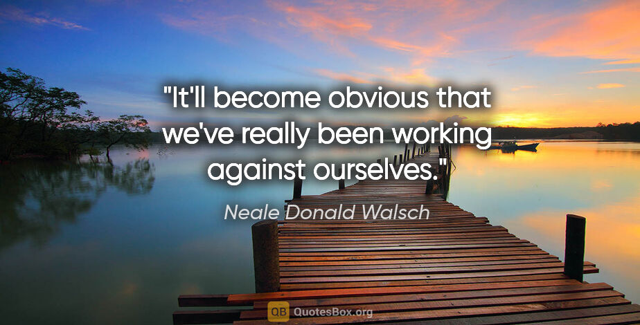 Neale Donald Walsch quote: "It'll become obvious that we've really been working against..."