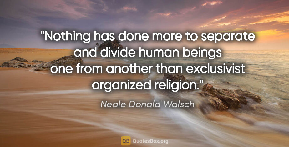 Neale Donald Walsch quote: "Nothing has done more to separate and divide human beings one..."
