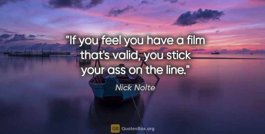 Nick Nolte quote: "If you feel you have a film that's valid, you stick your ass..."