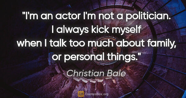 Christian Bale quote: "I'm an actor I'm not a politician. I always kick myself when I..."