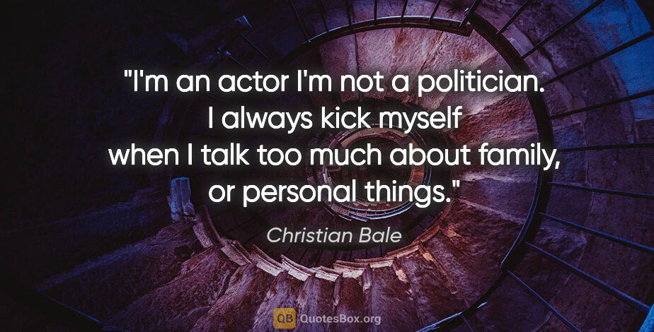 Christian Bale quote: "I'm an actor I'm not a politician. I always kick myself when I..."