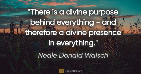 Neale Donald Walsch quote: "There is a divine purpose behind everything - and therefore a..."