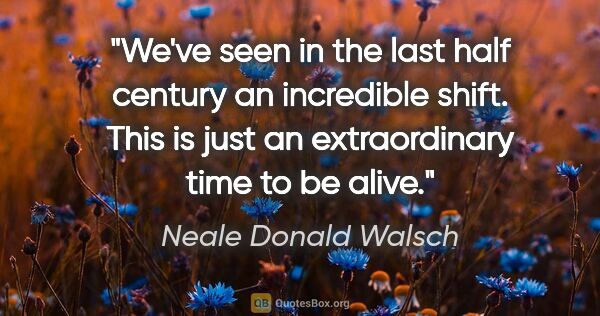 Neale Donald Walsch quote: "We've seen in the last half century an incredible shift. This..."