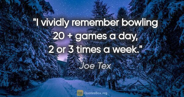 Joe Tex quote: "I vividly remember bowling 20 + games a day, 2 or 3 times a week."