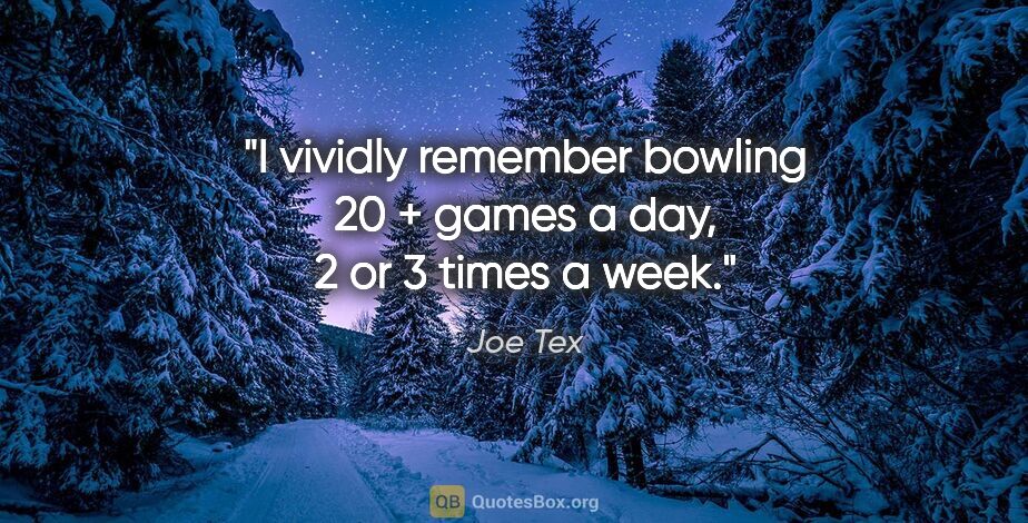 Joe Tex quote: "I vividly remember bowling 20 + games a day, 2 or 3 times a week."