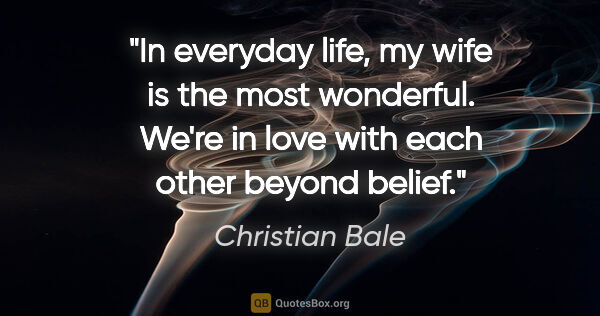 Christian Bale quote: "In everyday life, my wife is the most wonderful. We're in love..."