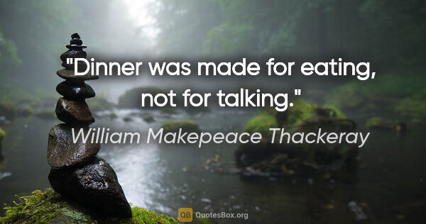 William Makepeace Thackeray quote: "Dinner was made for eating, not for talking."