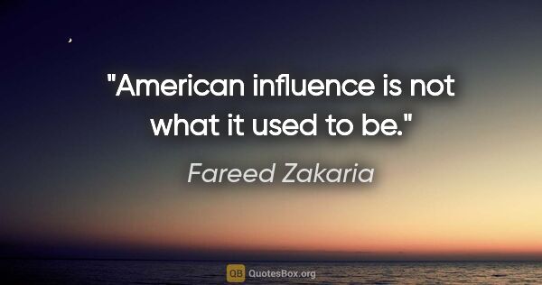 Fareed Zakaria quote: "American influence is not what it used to be."