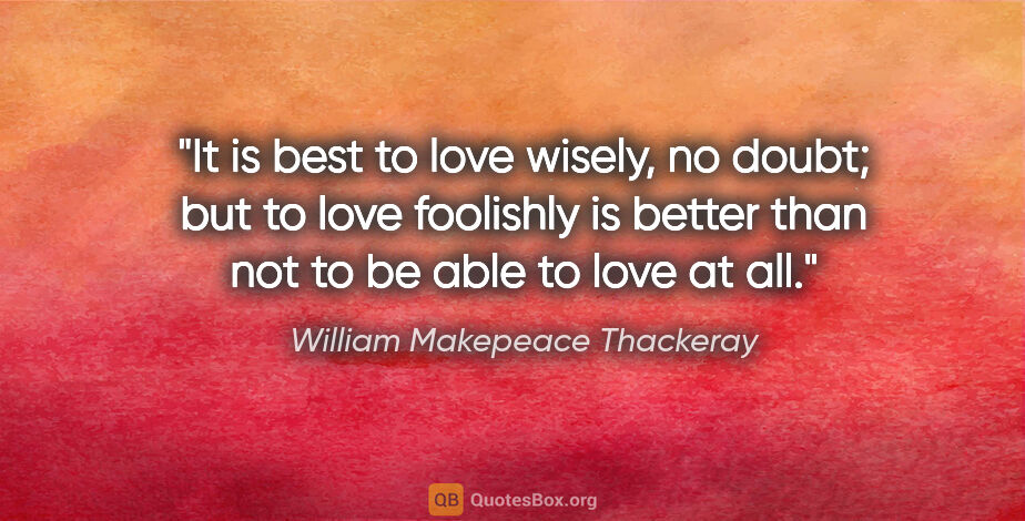 William Makepeace Thackeray quote: "It is best to love wisely, no doubt; but to love foolishly is..."