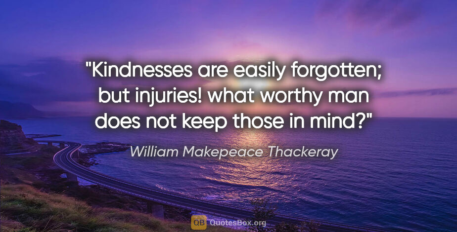William Makepeace Thackeray quote: "Kindnesses are easily forgotten; but injuries! what worthy man..."