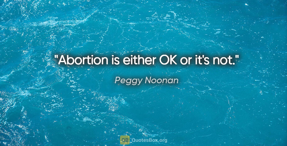 Peggy Noonan quote: "Abortion is either OK or it's not."