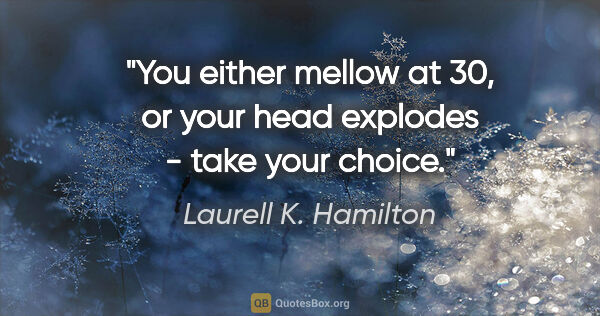 Laurell K. Hamilton quote: "You either mellow at 30, or your head explodes - take your..."