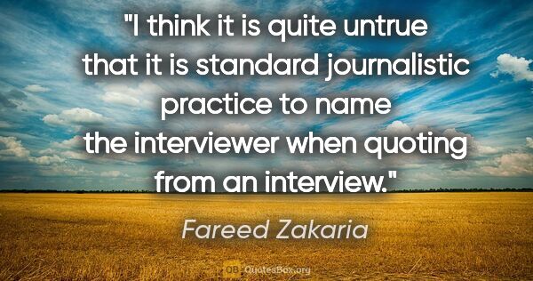 Fareed Zakaria quote: "I think it is quite untrue that it is standard journalistic..."